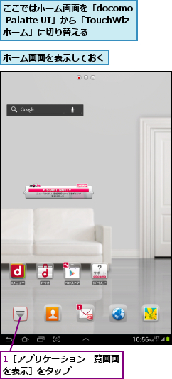 1［アプリケーション一覧画面を表示］をタップ　　　　　,ここではホーム画面を「docomo Palatte UI」から「TouchWizホーム」に切り替える,ホーム画面を表示しておく