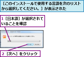 1［日本語］が選択されていることを確認    ,２［次へ］をクリック,［このインストールで使用する言語を次のリストから選択してください。］が表示された    