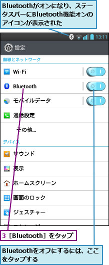 3［Bluetooth］をタップ,Bluetoothがオンになり、ステータスバーにBluetooth機能オンのアイコンが表示された,Bluetoothをオフにするには、ここをタップする      