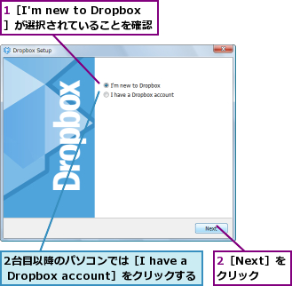 1［I'm new to Dropbox］が選択されていることを確認,2台目以降のパソコンでは［I have a Dropbox account］をクリックする,2［Next］をクリック