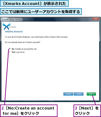 2［No:Create an account for me］をクリック,3［Next］をクリック,ここでは新規にユーザーアカウントを取得する,［Xmarks Account］が表示された