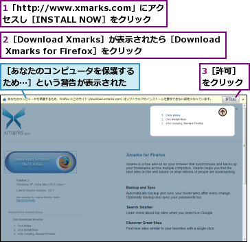 1「http://www.xmarks.com」にアクセスし［INSTALL NOW］をクリック,2［Download Xmarks］が表示されたら［Download Xmarks for Firefox］をクリック,3［許可］をクリック,［あなたのコンピュータを保護するため…］という警告が表示された