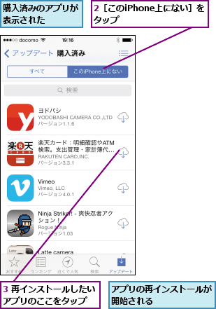 2［このiPhone上にない］をタップ      ,3 再インストールしたいアプリのここをタップ  ,アプリの再インストールが開始される      ,購入済みのアプリが表示された    