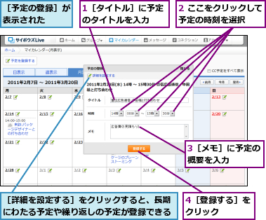 1［タイトル］に予定のタイトルを入力  ,2 ここをクリックして予定の時刻を選択  ,3［メモ］に予定の概要を入力    ,4［登録する］をクリック    ,［予定の登録］が表示された  ,［詳細を設定する］をクリックすると、長期にわたる予定や繰り返しの予定が登録できる